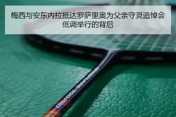 梅西与安东内拉抵达罗萨里奥为父亲守灵追悼会低调举行的背后