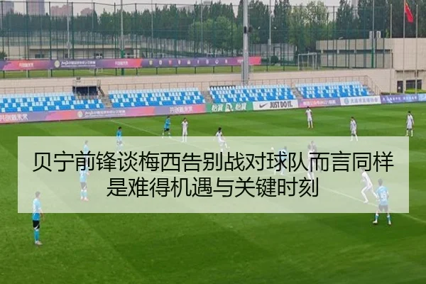 贝宁前锋谈梅西告别战对球队而言同样是难得机遇与关键时刻